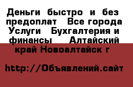 Деньги  быстро  и  без  предоплат - Все города Услуги » Бухгалтерия и финансы   . Алтайский край,Новоалтайск г.